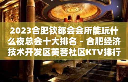 2023合肥钦都会会所能玩什么夜总会十大排名 – 合肥经济技术开发区芙蓉社区KTV排行