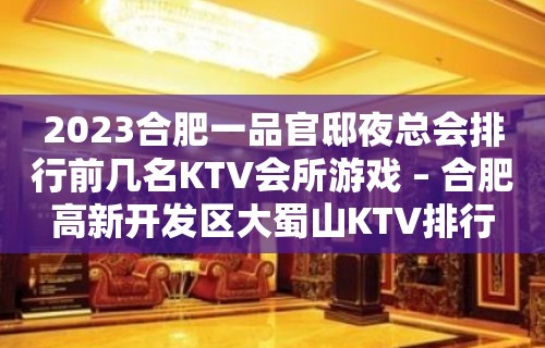 2023合肥一品官邸夜总会排行前几名KTV会所游戏 – 合肥高新开发区大蜀山KTV排行