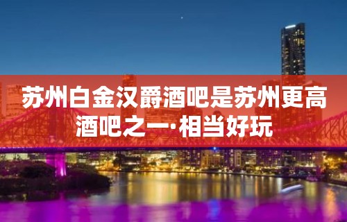 苏州白金汉爵酒吧是苏州更高酒吧之一·相当好玩