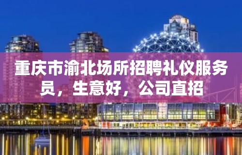 重庆市渝北场所招聘礼仪服务员，生意好，公司直招