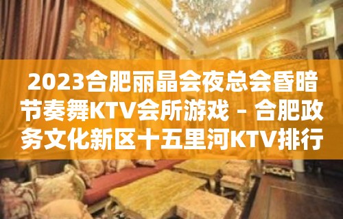 2023合肥丽晶会夜总会昏暗节奏舞KTV会所游戏 – 合肥政务文化新区十五里河KTV排行