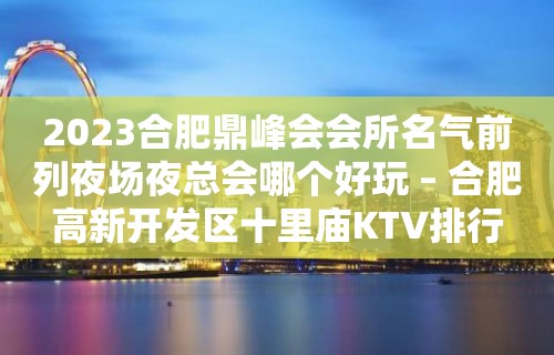 2023合肥鼎峰会会所名气前列夜场夜总会哪个好玩 – 合肥高新开发区十里庙KTV排行