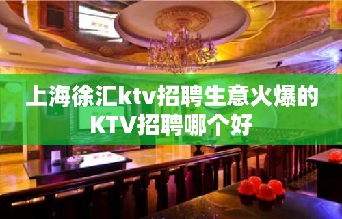 上海徐汇ktv招聘生意火爆的KTV招聘哪个好