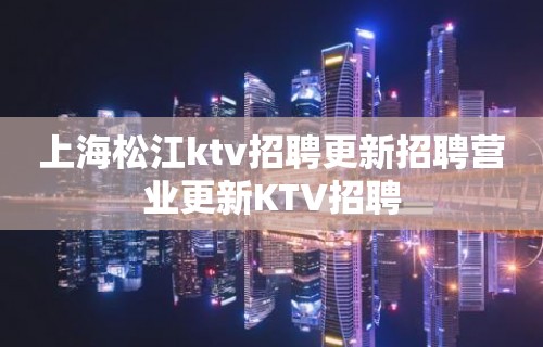 上海松江ktv招聘更新招聘营业更新KTV招聘