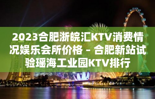 2023合肥浙皖汇KTV消费情况娱乐会所价格 – 合肥新站试验瑶海工业园KTV排行