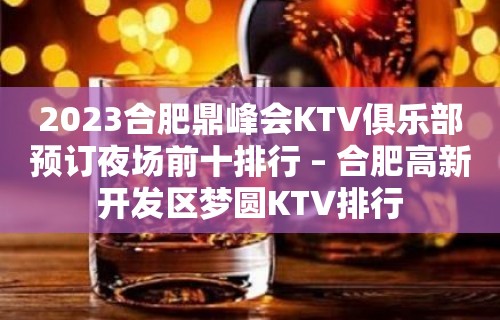 2023合肥鼎峰会KTV俱乐部预订夜场前十排行 – 合肥高新开发区梦圆KTV排行