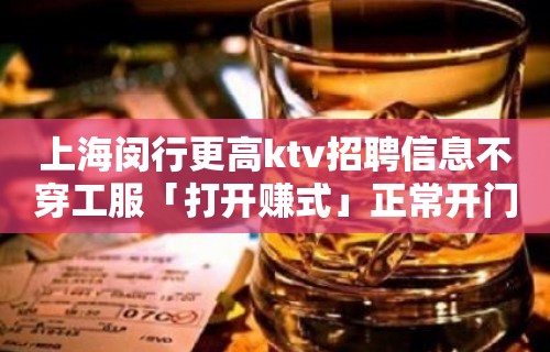 上海闵行更高ktv招聘信息不穿工服「打开赚式」正常开门