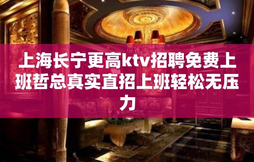 上海长宁更高ktv招聘免费上班哲总真实直招上班轻松无压力