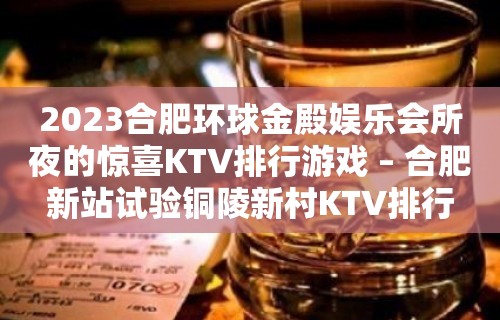 2023合肥环球金殿娱乐会所夜的惊喜KTV排行游戏 – 合肥新站试验铜陵新村KTV排行