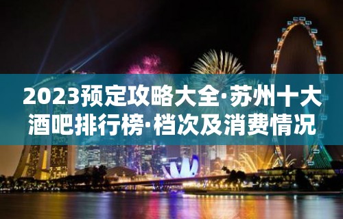 2023预定攻略大全·苏州十大酒吧排行榜·档次及消费情况