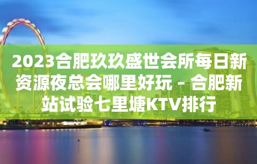 2023合肥玖玖盛世会所每日新资源夜总会哪里好玩 – 合肥新站试验七里塘KTV排行