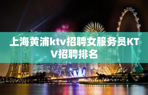 上海黄浦ktv招聘女服务员KTV招聘排名