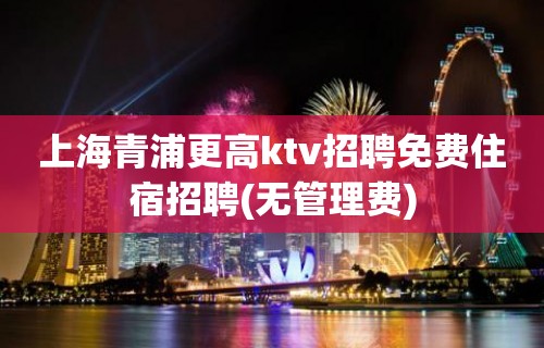 上海青浦更高ktv招聘免费住宿招聘(无管理费)