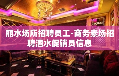 丽水场所招聘员工-商务素场招聘酒水促销员信息