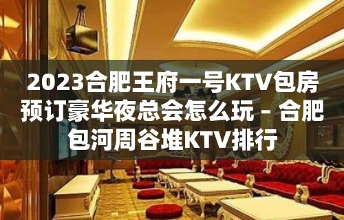 2023合肥王府一号KTV包房预订豪华夜总会怎么玩 – 合肥包河周谷堆KTV排行