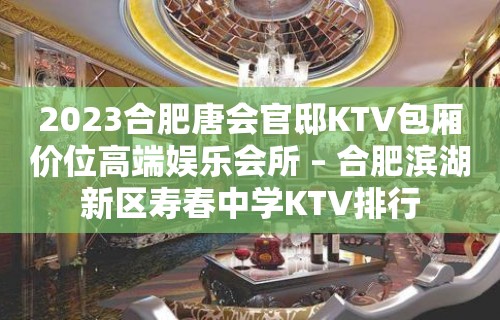 2023合肥唐会官邸KTV包厢价位高端娱乐会所 – 合肥滨湖新区寿春中学KTV排行