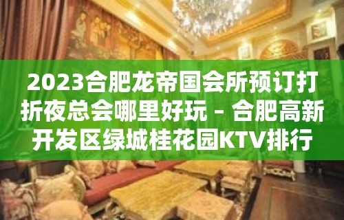 2023合肥龙帝国会所预订打折夜总会哪里好玩 – 合肥高新开发区绿城桂花园KTV排行