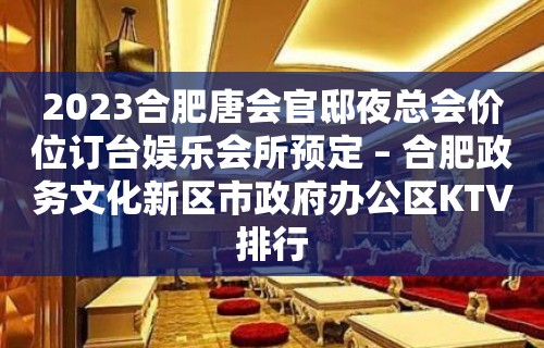 2023合肥唐会官邸夜总会价位订台娱乐会所预定 – 合肥政务文化新区市政府办公区KTV排行