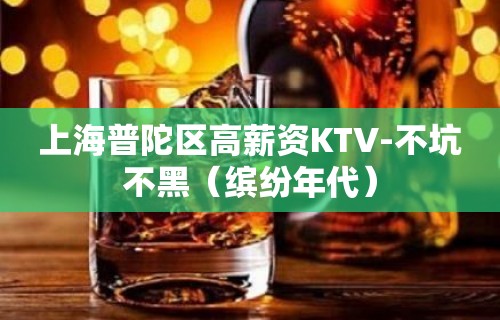 上海普陀区高薪资KTV-不坑不黑（缤纷年代）