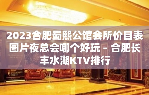 2023合肥蜀熙公馆会所价目表图片夜总会哪个好玩 – 合肥长丰水湖KTV排行