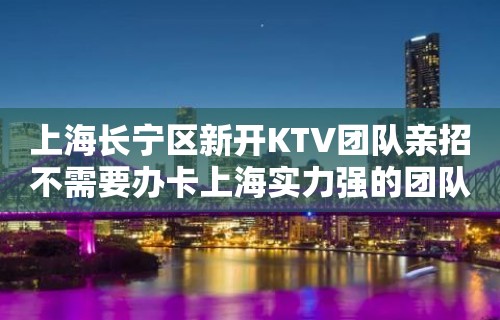 上海长宁区新开KTV团队亲招不需要办卡上海实力强的团队