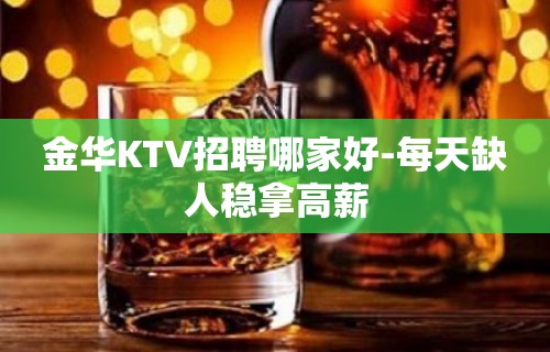 金华KTV招聘哪家好-每天缺人稳拿高薪