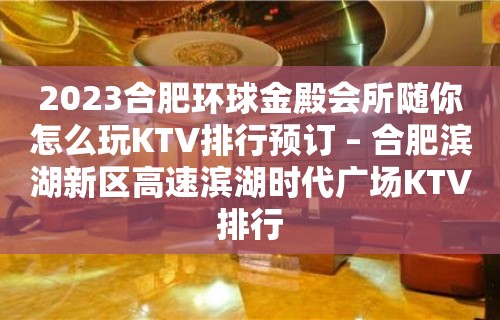 2023合肥环球金殿会所随你怎么玩KTV排行预订 – 合肥滨湖新区高速滨湖时代广场KTV排行