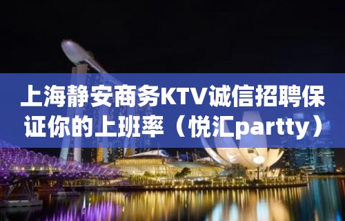 上海静安商务KTV诚信招聘保证你的上班率（悦汇partty）