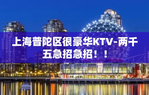 上海普陀区很豪华KTV-两千五急招急招！！