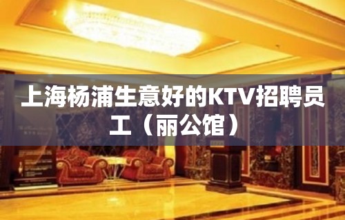 上海杨浦生意好的KTV招聘员工（丽公馆）