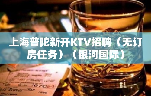 上海普陀新开KTV招聘（无订房任务）（银河国际）