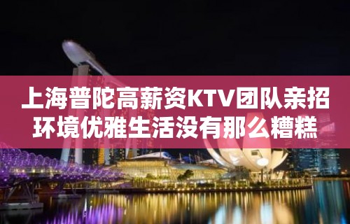 上海普陀高薪资KTV团队亲招环境优雅生活没有那么糟糕