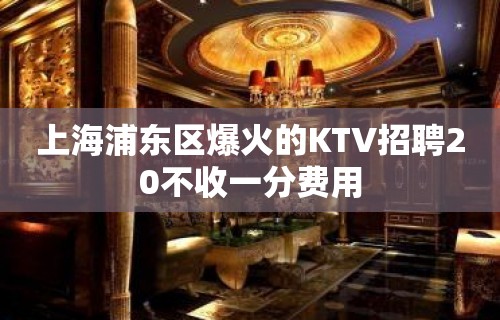 上海浦东区爆火的KTV招聘20不收一分费用