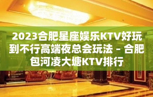 2023合肥星座娱乐KTV好玩到不行高端夜总会玩法 – 合肥包河凌大塘KTV排行