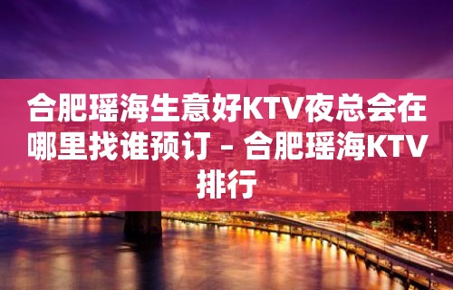 合肥瑶海生意好KTV夜总会在哪里找谁预订 – 合肥瑶海KTV排行