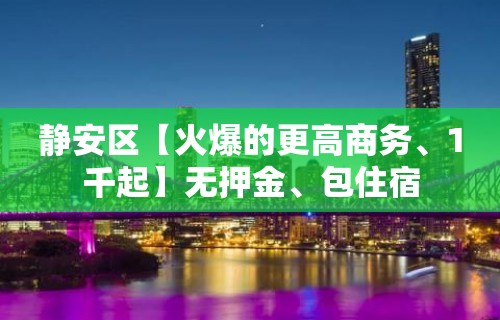 静安区【火爆的更高商务、1千起】无押金、包住宿