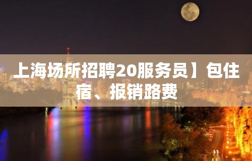 上海场所招聘20服务员】包住宿、报销路费