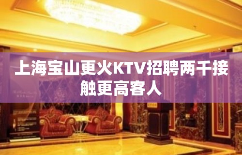 上海宝山更火KTV招聘两千接触更高客人