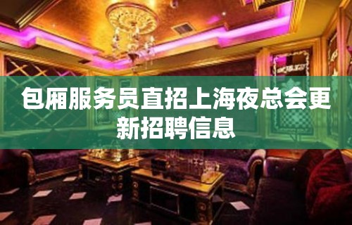 包厢服务员直招上海夜总会更新招聘信息