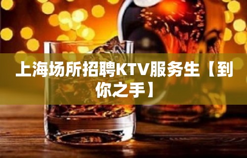 上海场所招聘KTV服务生【到你之手】