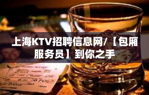 上海KTV招聘信息网/【包厢服务员】到你之手