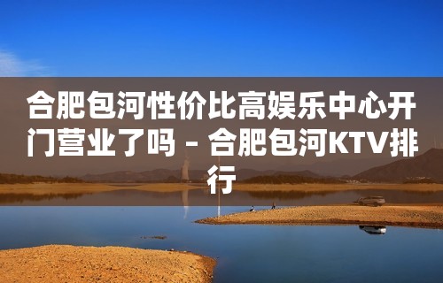 合肥包河性价比高娱乐中心开门营业了吗 – 合肥包河KTV排行