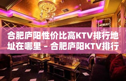 合肥庐阳性价比高KTV排行地址在哪里 – 合肥庐阳KTV排行