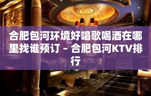 合肥包河环境好唱歌喝酒在哪里找谁预订 – 合肥包河KTV排行