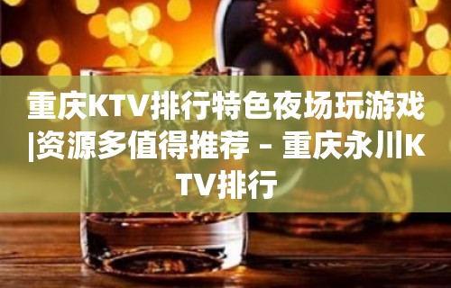 重庆KTV排行特色夜场玩游戏|资源多值得推荐 – 重庆永川KTV排行