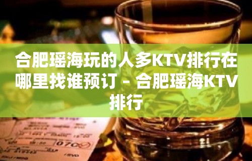 合肥瑶海玩的人多KTV排行在哪里找谁预订 – 合肥瑶海KTV排行