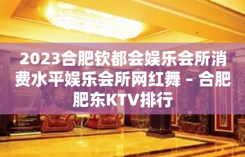 2023合肥钦都会娱乐会所消费水平娱乐会所网红舞 – 合肥肥东KTV排行