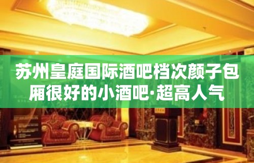 苏州皇庭国际酒吧档次颜子包厢很好的小酒吧·超高人气