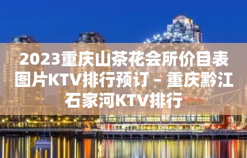 2023重庆山茶花会所价目表图片KTV排行预订 – 重庆黔江石家河KTV排行