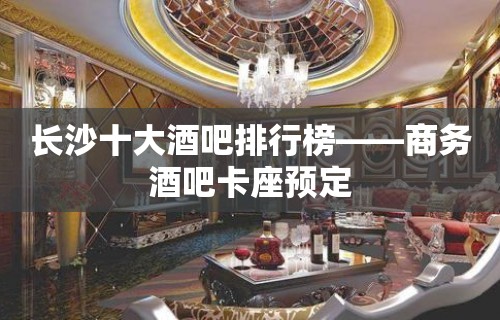 长沙十大酒吧排行榜——商务酒吧卡座预定